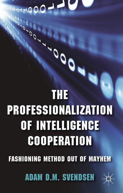 Professionalization of Intelligence Cooperation : Fashioning Method out of Mayhem
