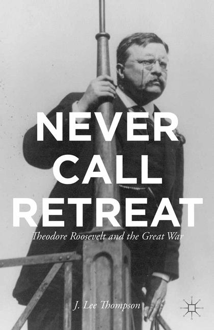 Never Call Retreat : Theodore Roosevelt and the Great War