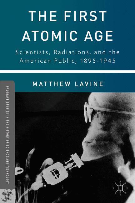 First Atomic Age : Scientists, Radiations, and the American Public, 1895-1945