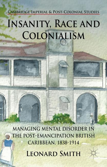 Insanity, Race and Colonialism : Managing Mental Disorder in the Post-Emancipation British Caribbean, 1838-1914