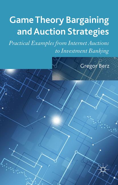 Game Theory Bargaining and Auction Strategies : Practical Examples from Internet Auctions to Investment Banking
