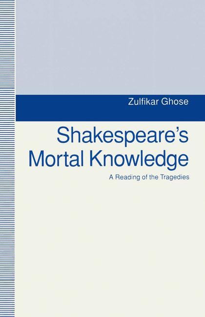 Shakespeare's Mortal Knowledge : A Reading Of The Tragedies