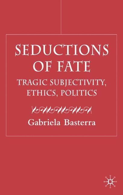 Seductions of Fate Tragic Subjectivity, Ethics, Politics