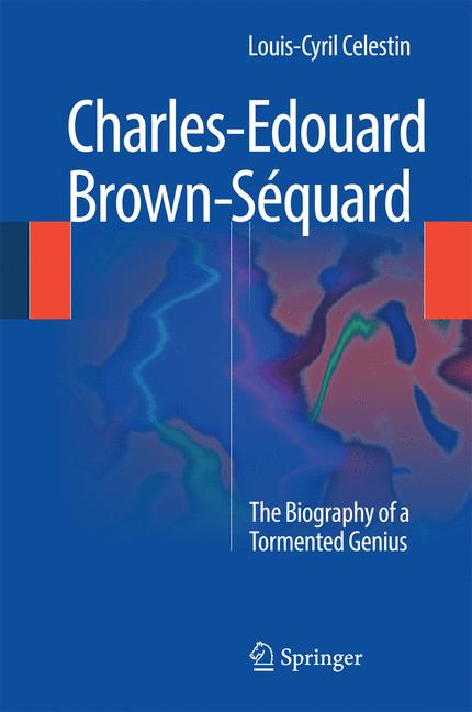 Charles-Edouard Brown-Sequard : The Biography of a Tormented Genius