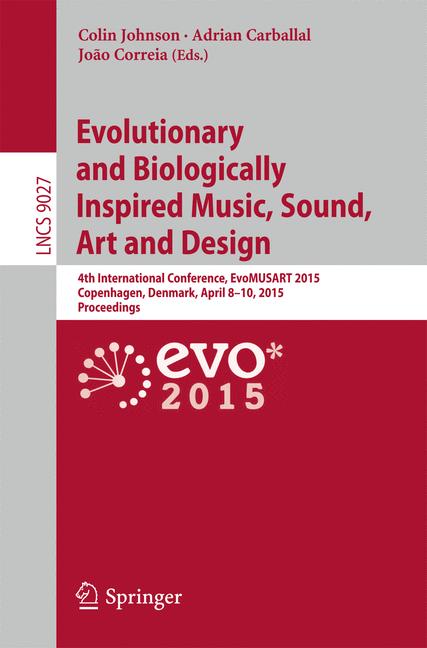 Evolutionary and Biologically Inspired Music, Sound, Art and Design : 4th International Conference, EvoMUSART 2015, Copenhagen, Denmark, April 8-10, 2015, Proceedings