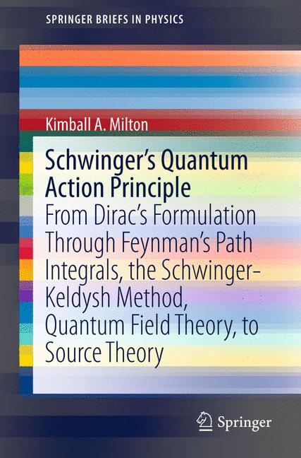 Schwinger's Quantum Action Principle : From Dirac's Formulation Through Feynman's Path Integrals, the Schwinger-Keldysh Method, Quantum Field Theory, to Source Theory