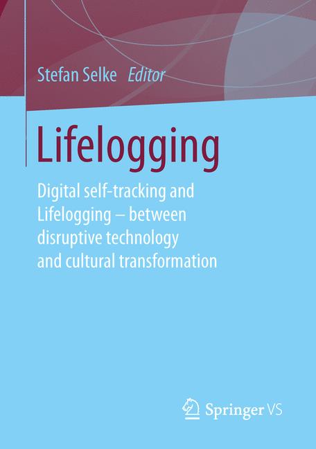 Lifelogging : Digital self-tracking and Lifelogging - between disruptive technology and cultural transformation