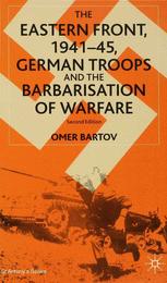 The Eastern Front, 1941–45, German Troops and the Barbarisation of Warfare - O. Bartov
