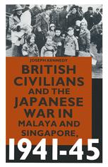 British Civilians and the Japanese War in Malaya and Singapore, 1941-45 - Joseph Kennedy